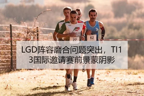 LGD阵容磨合问题突出，TI13国际邀请赛前景蒙阴影